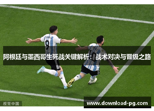 阿根廷与墨西哥生死战关键解析:战术对决与晋级之路 阿根廷与墨西哥生死战关键解析:战术对决与晋级之路