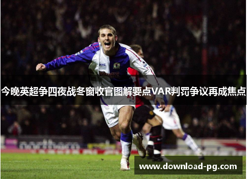 今晚英超争四夜战冬窗收官图解要点VAR判罚争议再成焦点 今晚英超争四夜战冬窗收官图解要点VAR判罚争议再成焦点