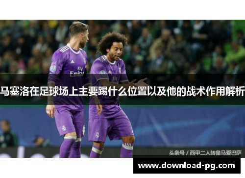 马塞洛在足球场上主要踢什么位置以及他的战术作用解析 马塞洛在足球场上主要踢什么位置以及他的战术作用解析