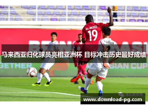 马来西亚归化球员亮相亚洲杯 目标冲击历史最好成绩