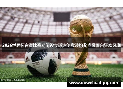 2026世界杯官宣比赛期间设立球迷创意装扮奖点燃看台狂欢风潮 2026世界杯官宣比赛期间设立球迷创意装扮奖点燃看台狂欢风潮