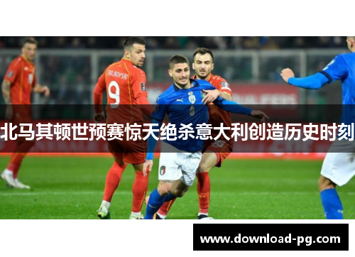 北马其顿世预赛惊天绝杀意大利创造历史时刻 北马其顿世预赛惊天绝杀意大利创造历史时刻