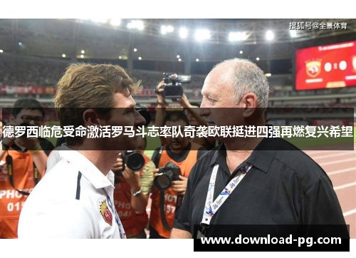 德罗西临危受命激活罗马斗志率队奇袭欧联挺进四强再燃复兴希望