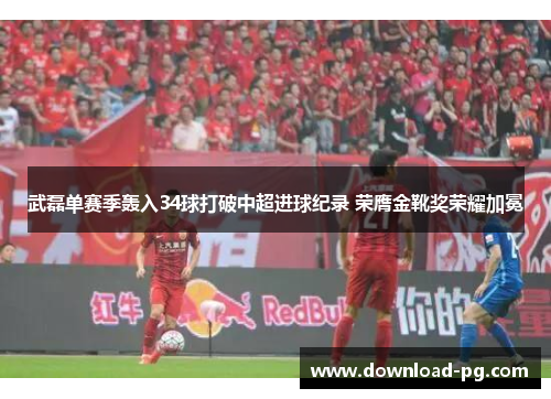 武磊单赛季轰入34球打破中超进球纪录 荣膺金靴奖荣耀加冕